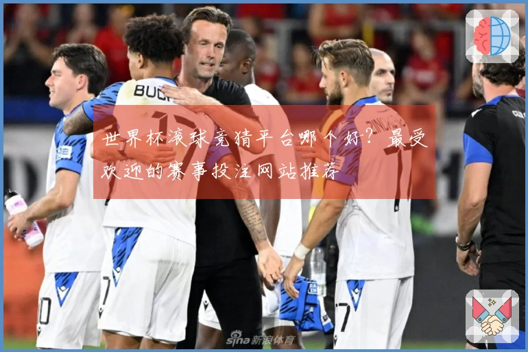 世界杯滚球竞猜平台哪个好？最受欢迎的赛事投注网站推荐