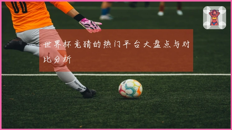 世界杯竞猜的热门平台大盘点与对比分析