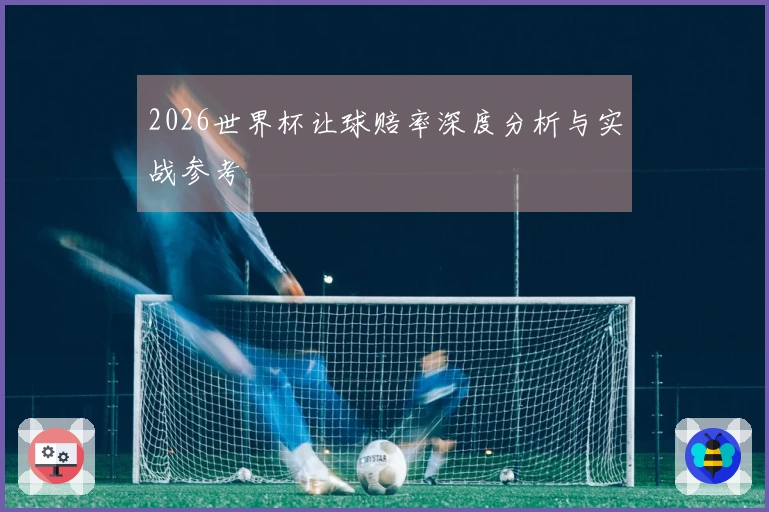2026世界杯让球赔率深度分析与实战参考