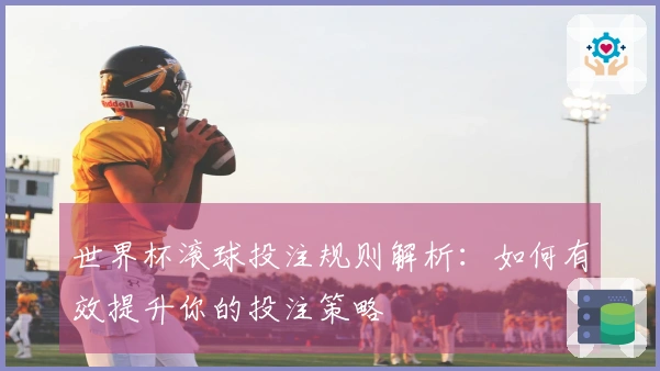 世界杯滚球投注规则解析：如何有效提升你的投注策略