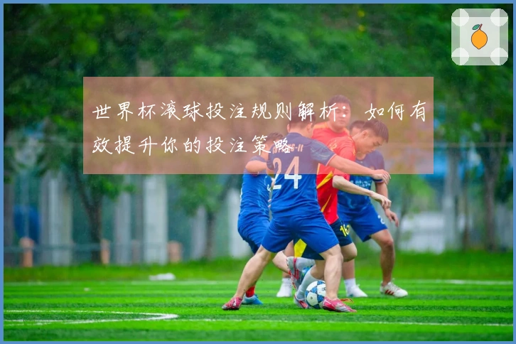 世界杯滚球投注规则解析：如何有效提升你的投注策略