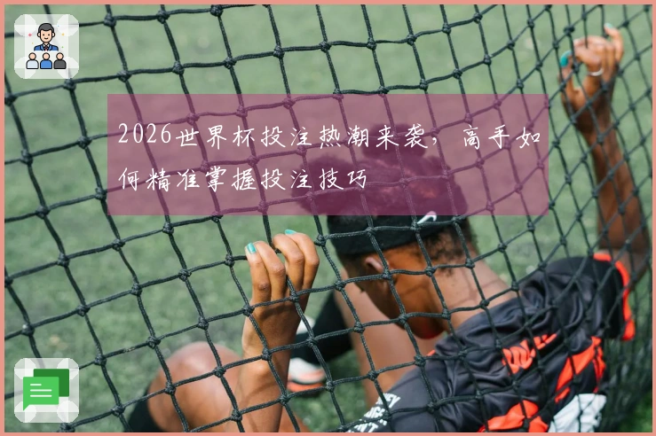 2026世界杯投注热潮来袭，高手如何精准掌握投注技巧