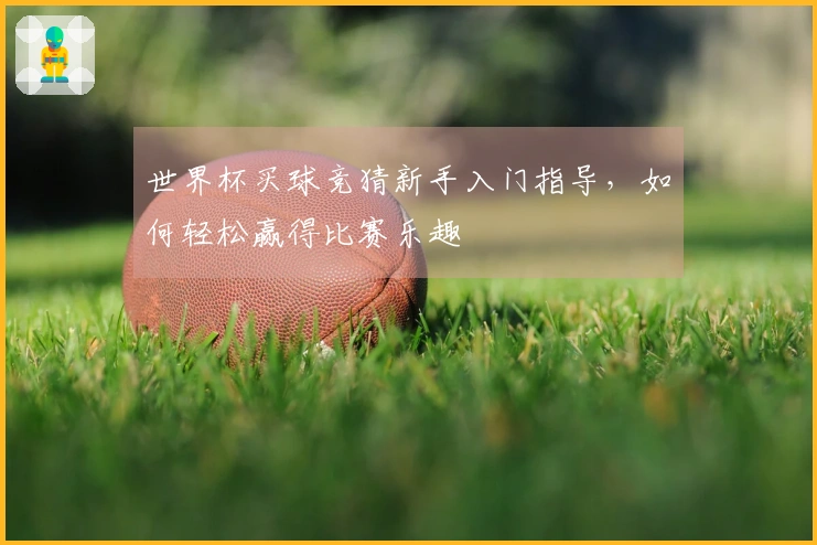 世界杯买球竞猜新手入门指导，如何轻松赢得比赛乐趣